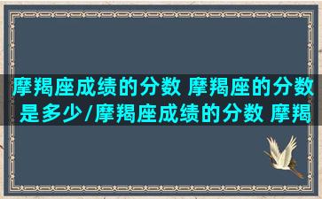 摩羯座成绩的分数 摩羯座的分数是多少/摩羯座成绩的分数 摩羯座的分数是多少-我的网站